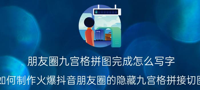 朋友圈九宫格拼图完成怎么写字 如何制作火爆抖音朋友圈的隐藏九宫格拼接切图？